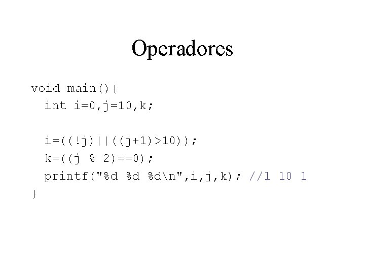 Operadores void main(){ int i=0, j=10, k; i=((!j)||((j+1)>10)); k=((j % 2)==0); printf("%d %d %dn",