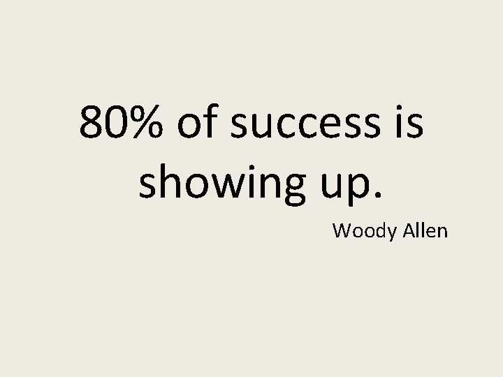 80% of success is showing up. Woody Allen 
