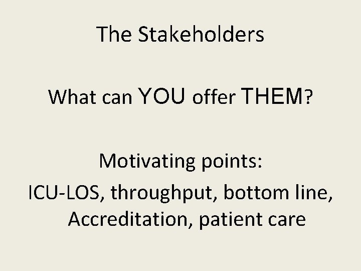 The Stakeholders What can YOU offer THEM? Motivating points: ICU-LOS, throughput, bottom line, Accreditation,