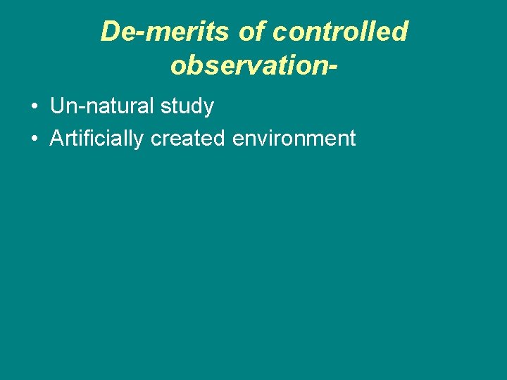 De-merits of controlled observation • Un-natural study • Artificially created environment De-merits of controlled observation • Un-natural study • Artificially created environment