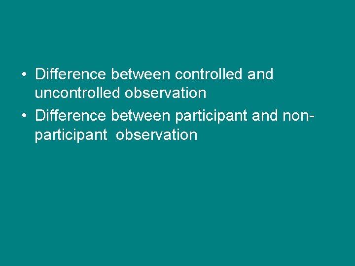 • Difference between controlled and uncontrolled observation • Difference between participant and nonparticipant • Difference between controlled and uncontrolled observation • Difference between participant and nonparticipant