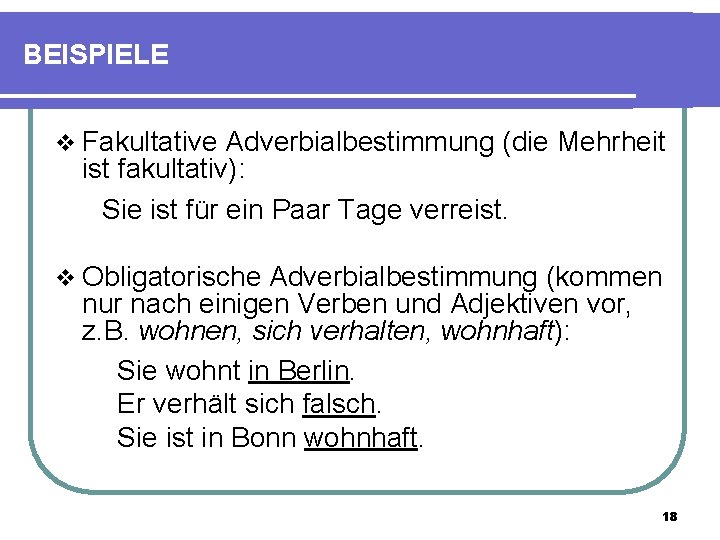 BEISPIELE v Fakultative Adverbialbestimmung (die Mehrheit ist fakultativ): Sie ist für ein Paar Tage