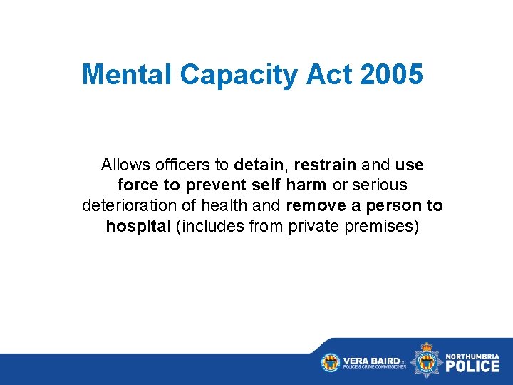 Mental Capacity Act 2005 Allows officers to detain, restrain and use force to prevent