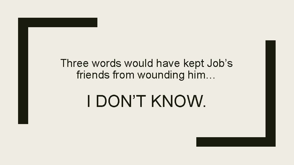 Three words would have kept Job’s friends from wounding him… I DON’T KNOW. 