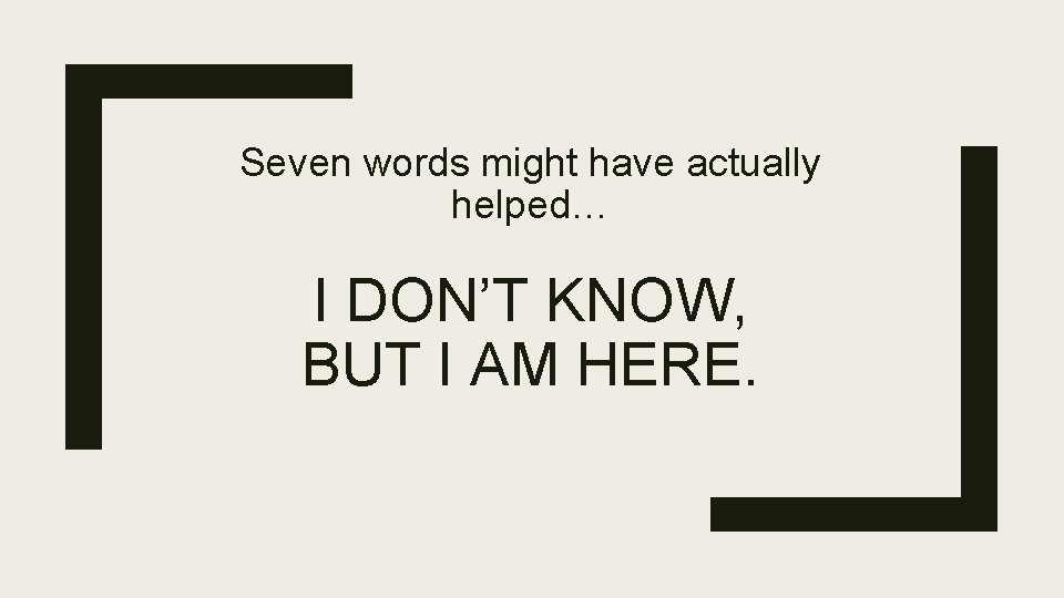 Seven words might have actually helped… I DON’T KNOW, BUT I AM HERE. 