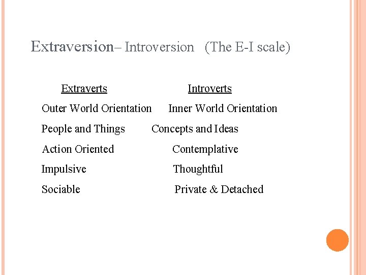 Extraversion– Introversion (The E-I scale) Extraverts Introverts Outer World Orientation People and Things Inner
