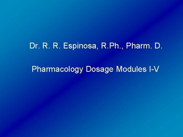 Dr. R. R. Espinosa, R. Ph. , Pharm. D. Pharmacology Dosage Modules I-V 