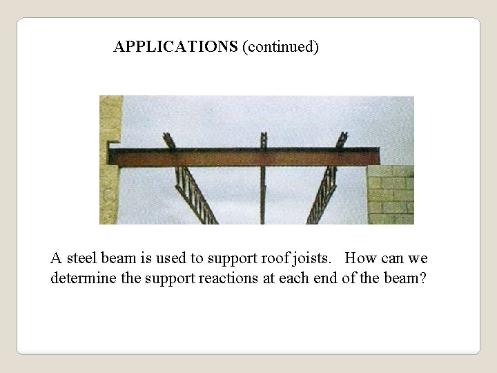 APPLICATIONS (continued) A steel beam is used to support roof joists. How can we