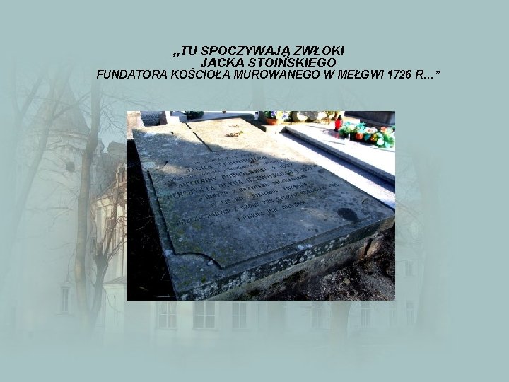 „TU SPOCZYWAJĄ ZWŁOKI JACKA STOIŃSKIEGO FUNDATORA KOŚCIOŁA MUROWANEGO W MEŁGWI 1726 R…” 