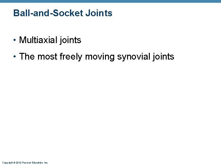 Ball-and-Socket Joints • Multiaxial joints • The most freely moving synovial joints Copyright ©