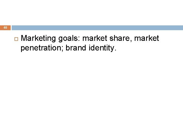 40 Marketing goals: market share, market penetration; brand identity. 