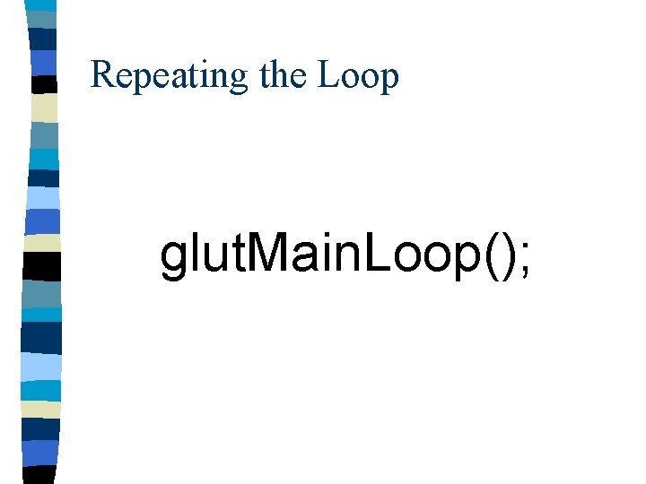 Repeating the Loop glut. Main. Loop(); 
