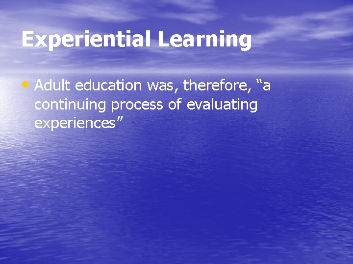 Experiential Learning • Adult education was, therefore, “a continuing process of evaluating experiences” 