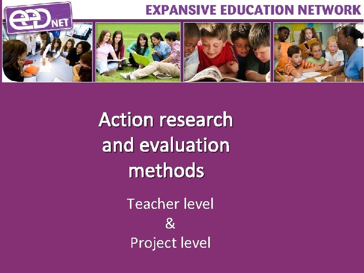 Action research and evaluation methods Teacher level & Project level 
