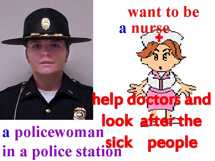 want to be a nurse help doctors and look after the a policewoman sick