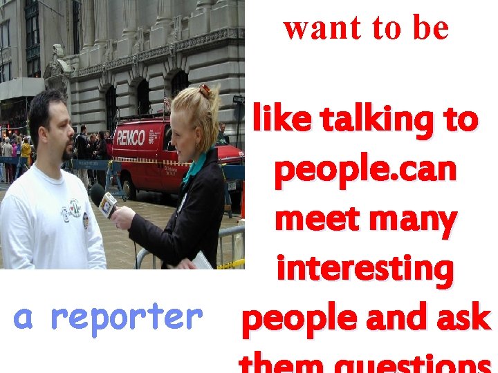 want to be like talking to people. can meet many interesting a reporter people