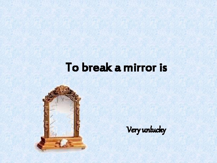 To break a mirror is Very unlucky 