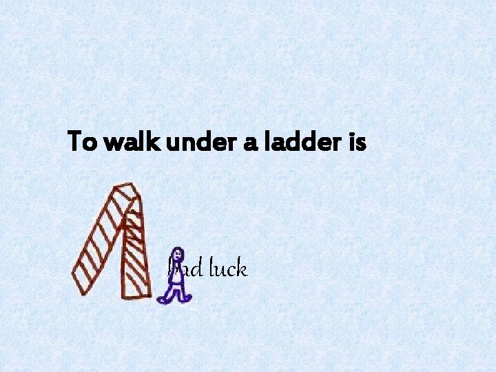 To walk under a ladder is bad luck 