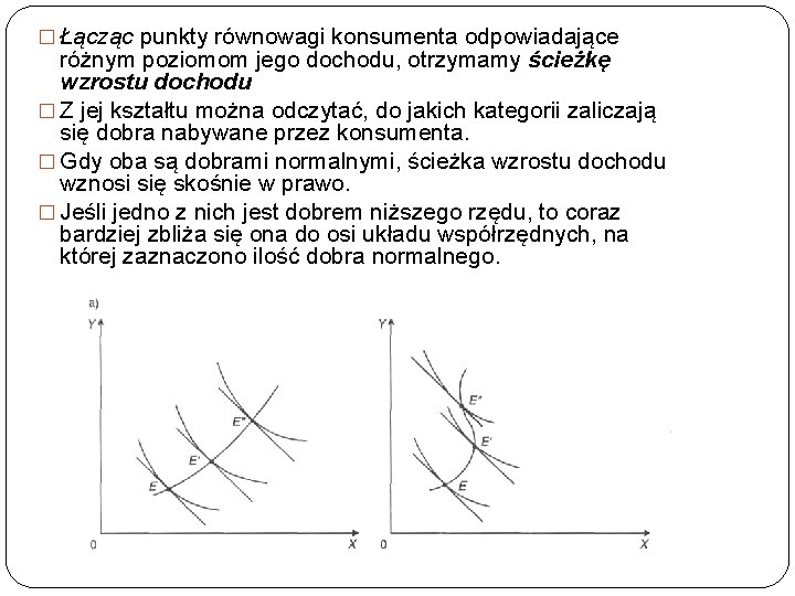 � Łącząc punkty równowagi konsumenta odpowiadające różnym poziomom jego dochodu, otrzymamy ścieżkę wzrostu dochodu � Łącząc punkty równowagi konsumenta odpowiadające różnym poziomom jego dochodu, otrzymamy ścieżkę wzrostu dochodu