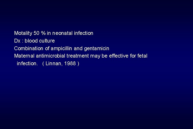 Motality 50 % in neonatal infection Dx : blood culture Combination of ampicillin and