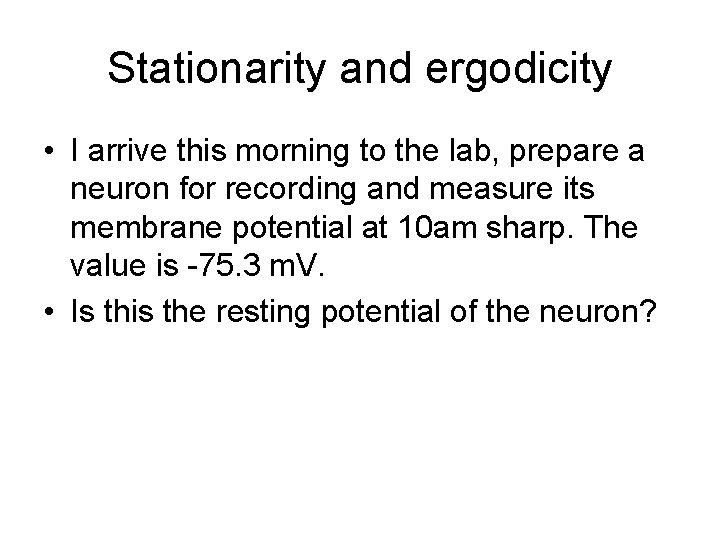 Stationarity and ergodicity • I arrive this morning to the lab, prepare a neuron