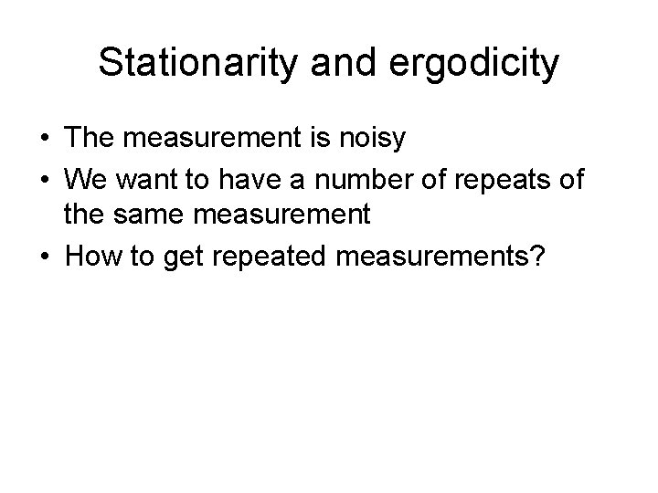 Stationarity and ergodicity • The measurement is noisy • We want to have a