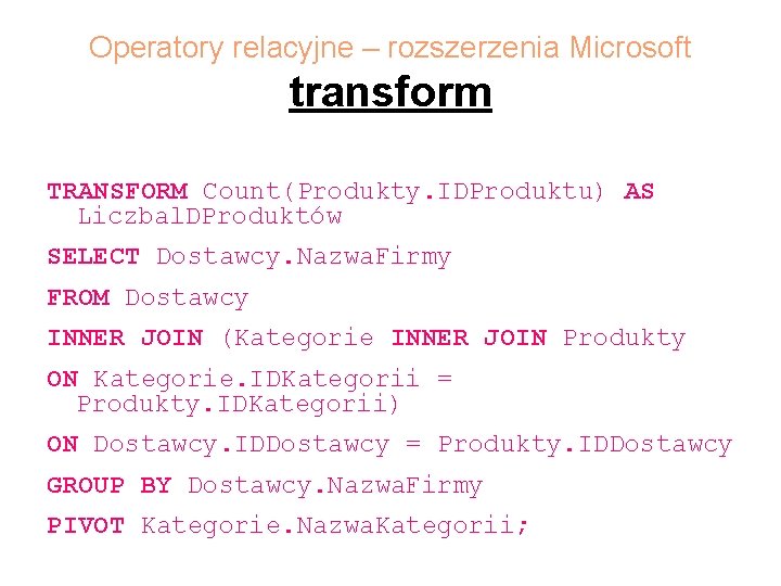 Operatory relacyjne – rozszerzenia Microsoft transform TRANSFORM Count(Produkty. IDProduktu) AS Liczbal. DProduktów SELECT Dostawcy.
