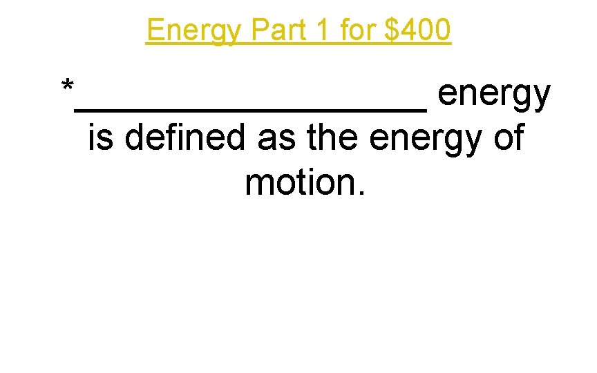 Energy Part 1 for $400 *_________ energy is defined as the energy of motion.