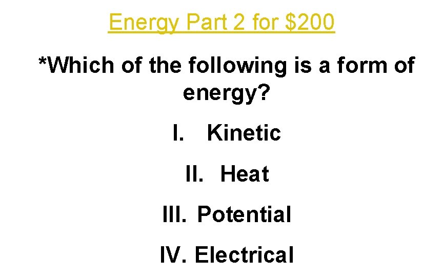 Energy Part 2 for $200 *Which of the following is a form of energy?