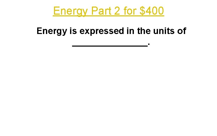 Energy Part 2 for $400 Energy is expressed in the units of ________. 