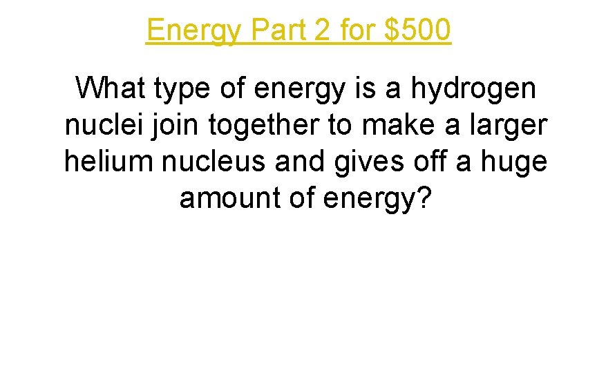 Energy Part 2 for $500 What type of energy is a hydrogen nuclei join