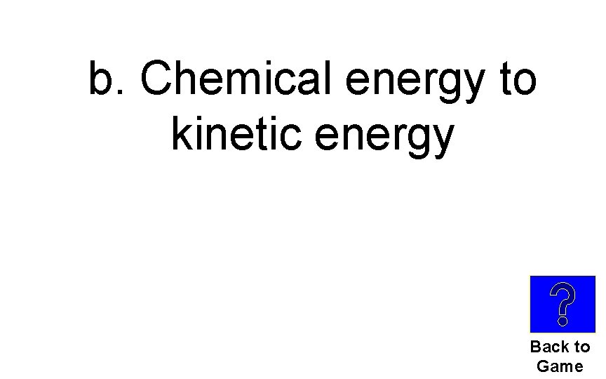 b. Chemical energy to kinetic energy Back to Game 