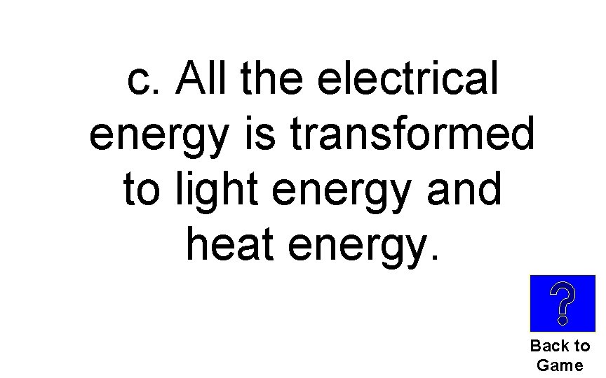 c. All the electrical energy is transformed to light energy and heat energy. Back