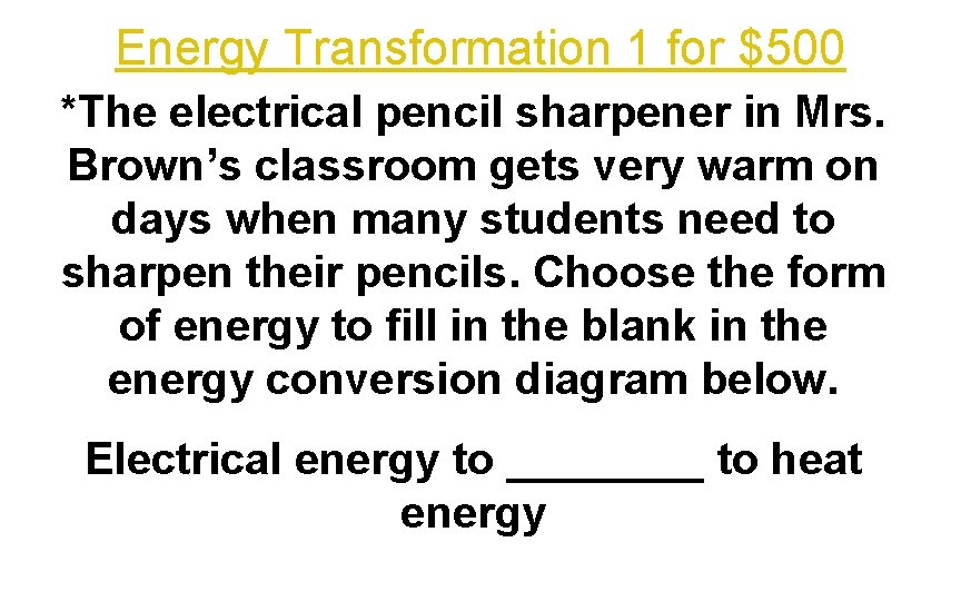 Energy Transformation 1 for $500 *The electrical pencil sharpener in Mrs. Brown’s classroom gets