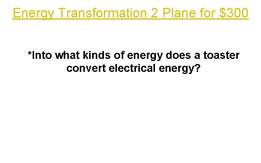 Energy Transformation 2 Plane for $300 *Into what kinds of energy does a toaster