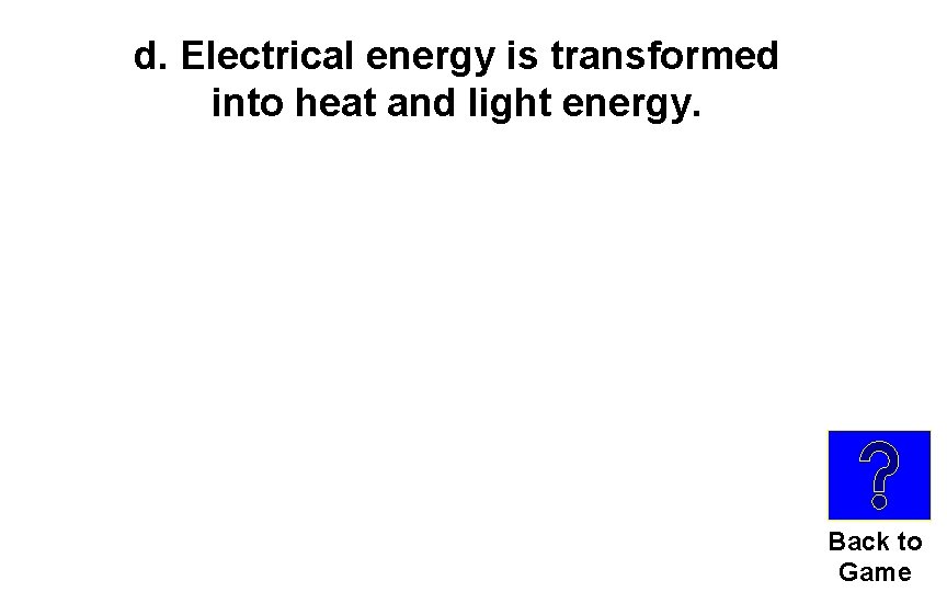 d. Electrical energy is transformed into heat and light energy. Back to Game 