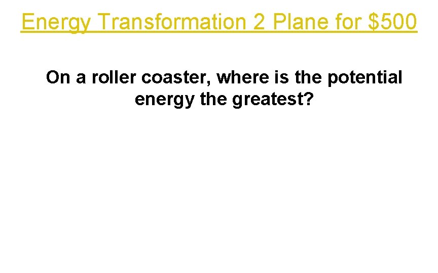 Energy Transformation 2 Plane for $500 On a roller coaster, where is the potential