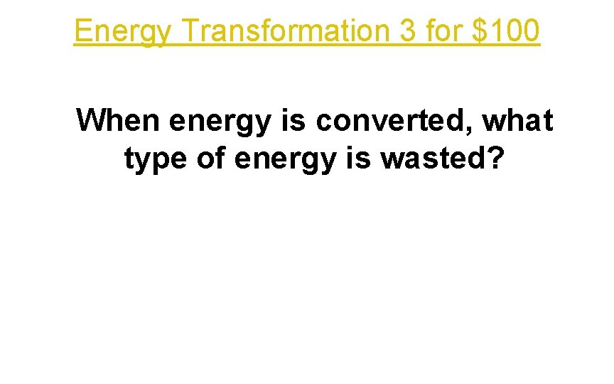 Energy Transformation 3 for $100 When energy is converted, what type of energy is