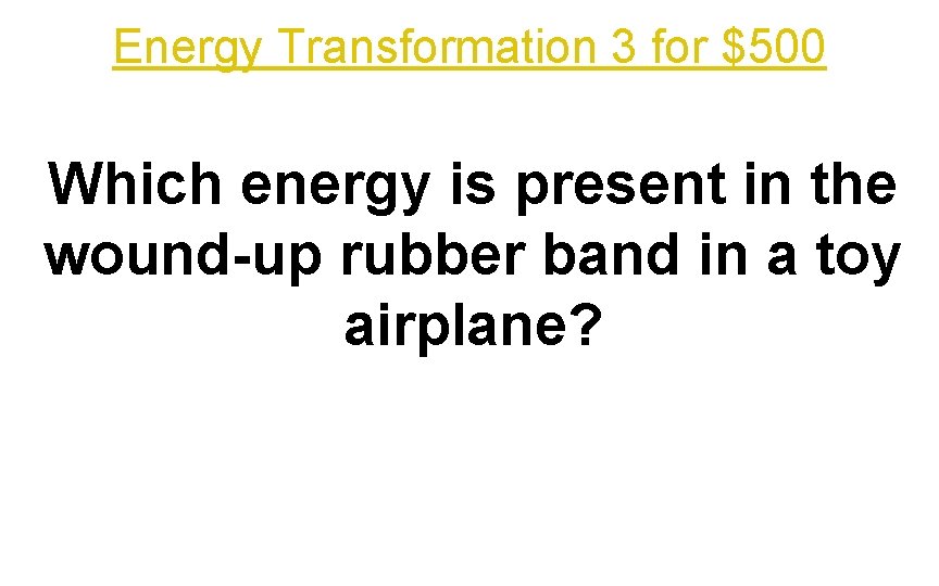 Energy Transformation 3 for $500 Which energy is present in the wound-up rubber band