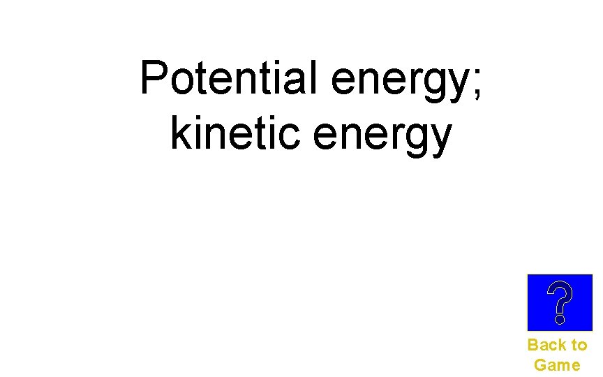 Potential energy; kinetic energy Back to Game 