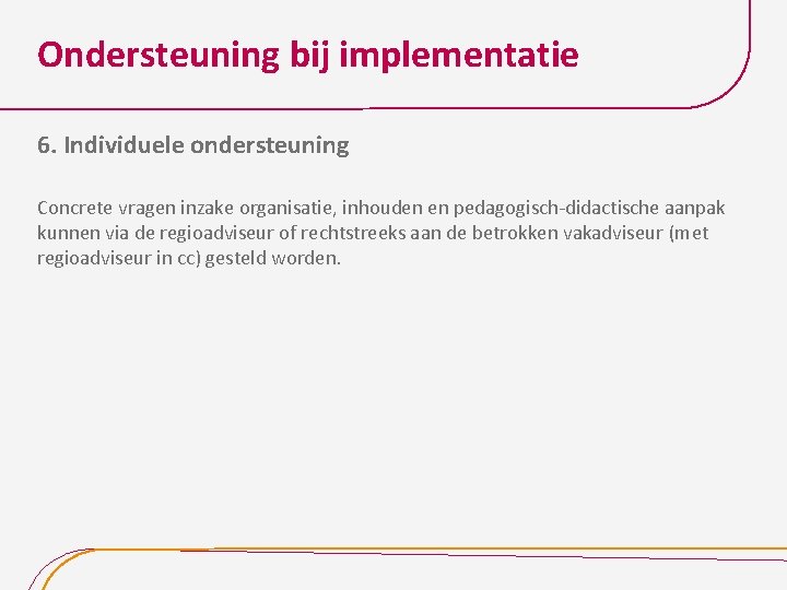 Ondersteuning bij implementatie 6. Individuele ondersteuning Concrete vragen inzake organisatie, inhouden en pedagogisch-didactische aanpak