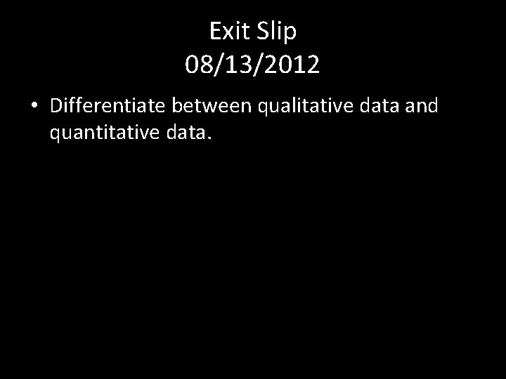 Exit Slip 08/13/2012 • Differentiate between qualitative data and quantitative data. 