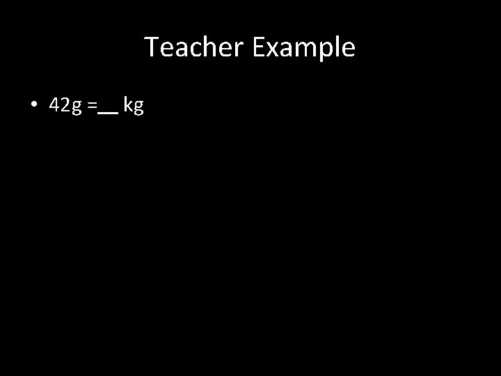 Teacher Example • 42 g = kg 