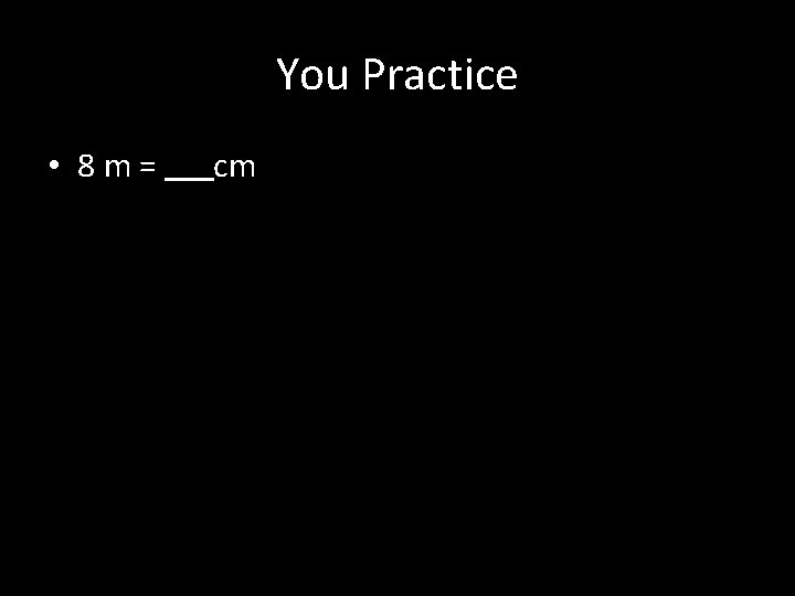 You Practice • 8 m= cm 