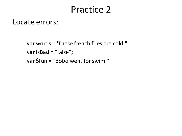 Practice 2 Locate errors: var words = 'These french fries are cold. "; var