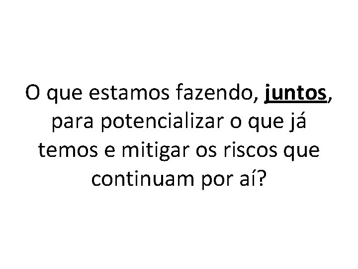 O que estamos fazendo, juntos, para potencializar o que já temos e mitigar os