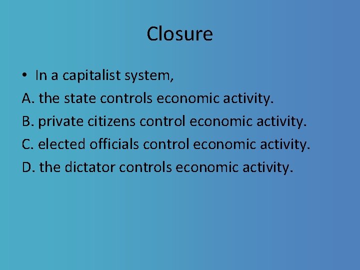 Closure • In a capitalist system, A. the state controls economic activity. B. private