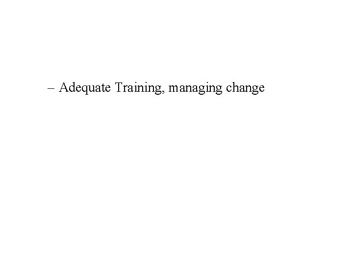 – Adequate Training, managing change 