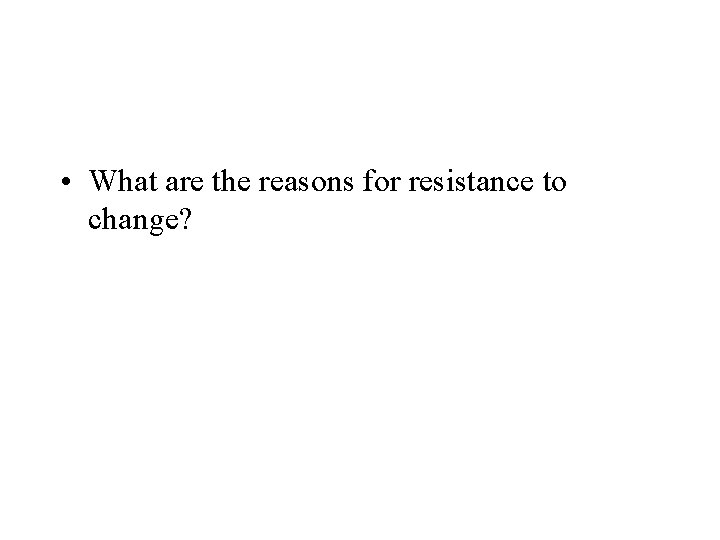  • What are the reasons for resistance to change? 