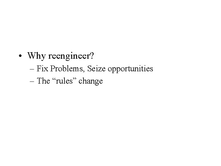  • Why reengineer? – Fix Problems, Seize opportunities – The “rules” change 